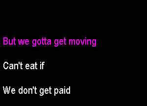 But we gotta get moving

Can't eat if

We don't get paid