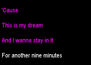 'Cause

This is my dream

And I wanna stay in it

For another nine minutes