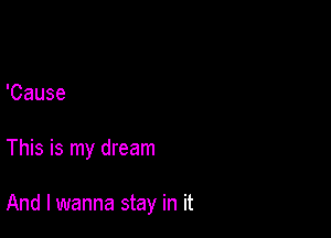 'Cause

This is my dream

And I wanna stay in it