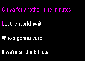 Oh ya for another nine minutes

Let the world wait

Who's gonna care

If we're a little bit late