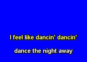 I feel like dancin' dancin'

dance the night away