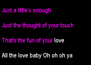 Just a Iittle's enough
Just the thought of your touch

That's the fun of your love

All the love baby Oh oh oh ya