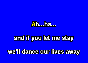 Ah...ha...

and if you let me stay

we'll dance our lives away