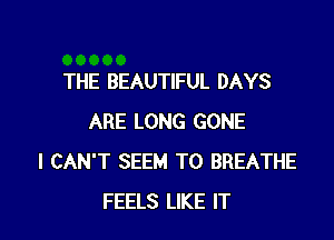 THE BEAUTIFUL DAYS

ARE LONG GONE
I CAN'T SEEM TO BREATHE
FEELS LIKE IT