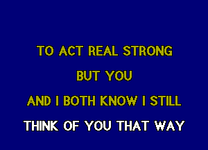 T0 ACT REAL STRONG

BUT YOU
AND I BOTH KNOW I STILL
THINK OF YOU THAT WAY