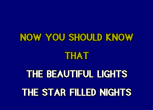 NOW YOU SHOULD KNOW

THAT
THE BEAUTIFUL LIGHTS
THE STAR FILLED NIGHTS