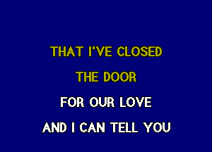 THAT I'VE CLOSED

THE DOOR
FOR OUR LOVE
AND I CAN TELL YOU