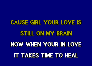 CAUSE GIRL YOUR LOVE IS

STILL ON MY BRAIN
NOW WHEN YOUR IN LOVE
IT TAKES TIME TO HEAL