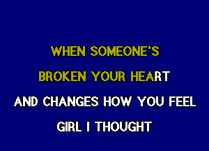 WHEN SOMEONE'S

BROKEN YOUR HEART
AND CHANGES HOW YOU FEEL
GIRL I THOUGHT