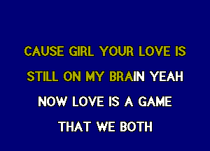 CAUSE GIRL YOUR LOVE IS

STILL ON MY BRAIN YEAH
NOW LOVE IS A GAME
THAT WE BOTH