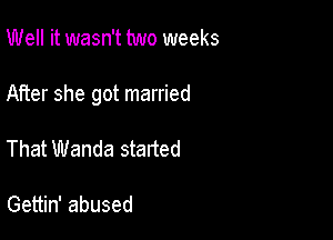 Well it wasn't two weeks

After she got married

That Wanda started

Gettin' abused