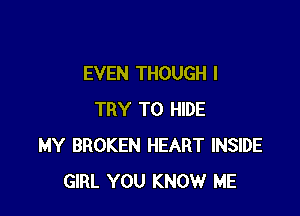 EVEN THOUGH I

TRY TO HIDE
MY BROKEN HEART INSIDE
GIRL YOU KNOW ME
