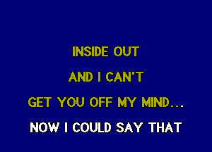 INSIDE OUT

AND I CAN'T
GET YOU OFF MY MIND...
NOW I COULD SAY THAT