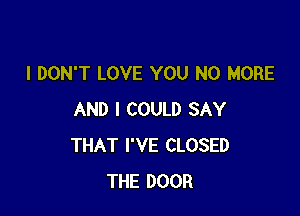 I DON'T LOVE YOU NO MORE

AND I COULD SAY
THAT I'VE CLOSED
THE DOOR