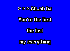 t t. z) Ah..ah ha
You're the first

the last

my everything