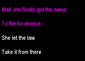 Well she finally got the nerve

To file for divorce

She let the law

Take it from there