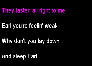 They tasted all right to me

Earl you're feelin' weak

Why don't you lay down

And sleep Earl