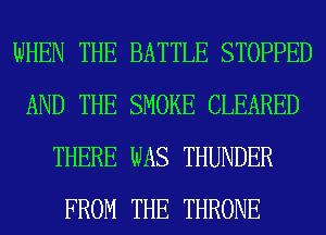 WHEN THE BATTLE STOPPED
AND THE SMOKE CLEARED
THERE WAS THUNDER
FROM THE THRONE