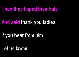 Then they tipped their hats

And said thank you ladies

If you hear from him

Let us know