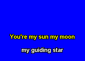 You're my sun my moon

my guiding star