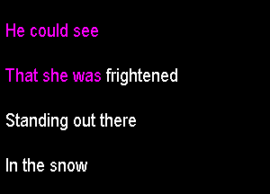 He could see

That she was frightened

Standing out there

In the snow