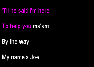 'Til he said I'm here

To help you ma'am

By the way

My name's Joe