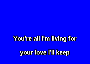 You're all I'm living for

your love I'll keep