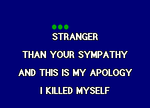 STRANGER

THAN YOUR SYMPATHY
AND THIS IS MY APOLOGY
I KILLED MYSELF