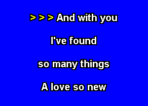 3 And with you

I've found

so many things

A love so new