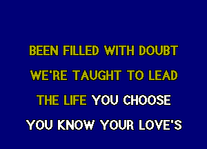 BEEN FILLED WITH DOUBT
WE'RE TAUGHT T0 LEAD
THE LIFE YOU CHOOSE
YOU KNOW YOUR LOVE'S