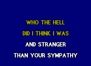 WHO THE HELL

DID I THINK I WAS
AND STRANGER
THAN YOUR SYMPATHY