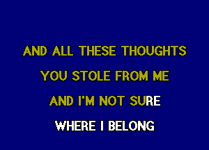 AND ALL THESE THOUGHTS

YOU STOLE FROM ME
AND I'M NOT SURE
WHERE I BELONG