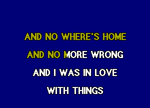 AND NO WHERE'S HOME

AND NO MORE WRONG
AND I WAS IN LOVE
WITH THINGS