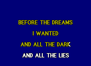 BEFORE THE DREAMS

I WANTED
AND ALL THE DARK
AND ALL THE LIES