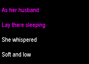 As her husband

Lay there sleeping

She whispered

Soft and low