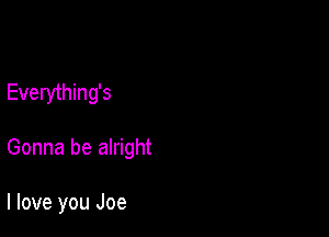 Everything's

Gonna be alright

I love you Joe