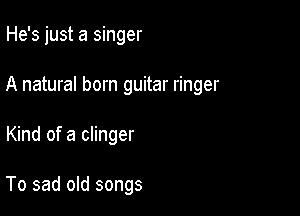 He's just a singer

A natural born guitar ringer

Kind of a clinger

To sad old songs