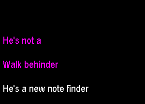 He's not a

Walk behinder

He's a new note finder