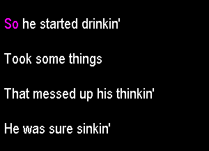 So he started drinkin'

Took some things

That messed up his thinkin'

He was sure sinkin'