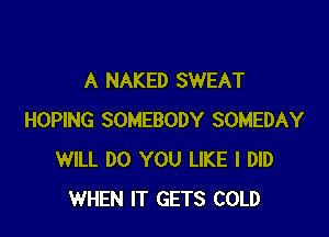 A NAKED SWEAT

HOPING SOMEBODY SOMEDAY
WILL DO YOU LIKE I DID
WHEN IT GETS COLD