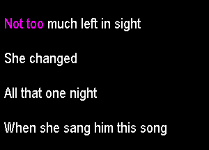 Not too much left in sight
She changed

All that one night

When she sang him this song