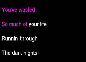 You've wasted

So much of your life

Runnin' through

The dark nights