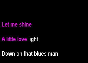 Let me shine

A little love light

Down on that blues man