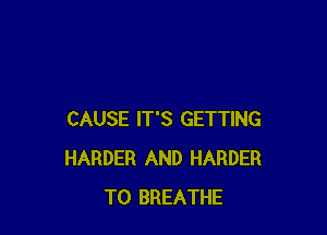 CAUSE IT'S GETTING
HARDER AND HARDER
T0 BREATHE