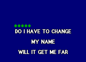 DO I HAVE TO CHANGE
MY NAME
WILL IT GET ME FAR