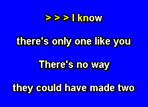 Mknow

there's only one like you

There's no way

they could have made two