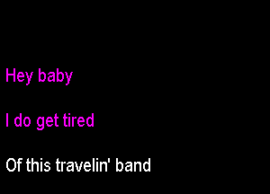 Hey baby

I do get tired

Of this travelin' band