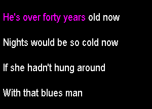 He's over forty years old now

Nights would be so cold now

If she hadn't hung around

With that blues man