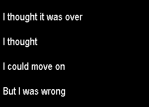 I thought it was over

I thought

I could move on

But I was wrong