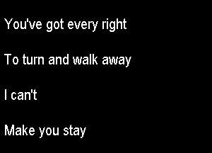 You've got every right

To turn and walk away

I can't

Make you stay